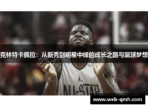 克林特卡佩拉：从新秀到明星中锋的成长之路与篮球梦想