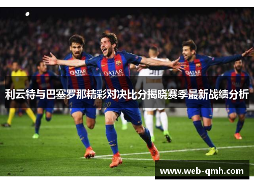 利云特与巴塞罗那精彩对决比分揭晓赛季最新战绩分析