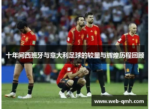十年间西班牙与意大利足球的较量与辉煌历程回顾