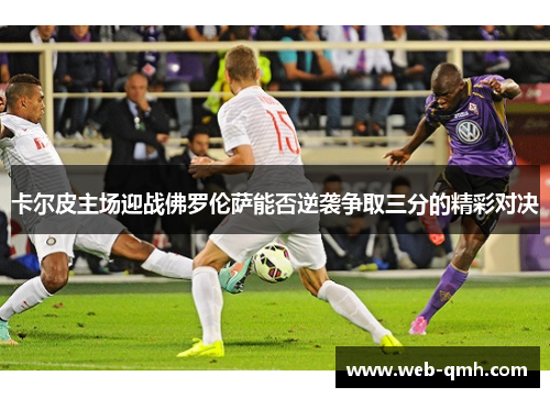 卡尔皮主场迎战佛罗伦萨能否逆袭争取三分的精彩对决