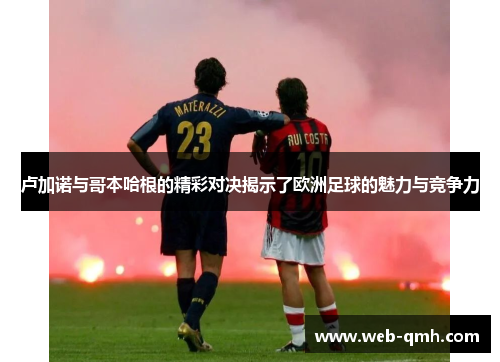 卢加诺与哥本哈根的精彩对决揭示了欧洲足球的魅力与竞争力