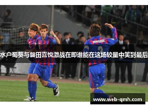 水户蜀葵与磐田喜悦激战在即谁能在这场较量中笑到最后