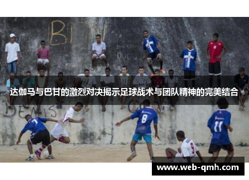 达伽马与巴甘的激烈对决揭示足球战术与团队精神的完美结合